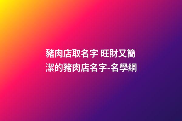 豬肉店取名字 旺財又簡潔的豬肉店名字-名學網-第1張-店鋪起名-玄機派